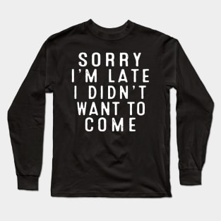 Sorry I’m late. I didn’t want to come. Long Sleeve T-Shirt